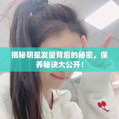 揭秘明星发量背后的秘密,保养秘诀大公开!