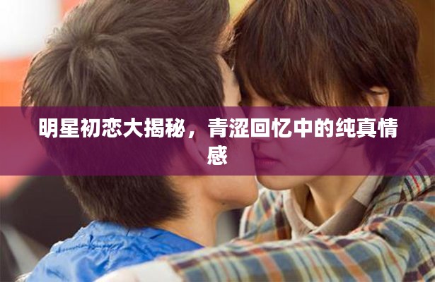 明星初恋大揭秘,青涩回忆中的纯真情感