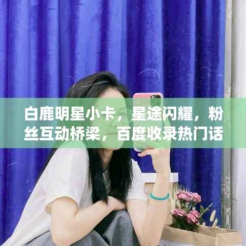 白鹿明星小卡,星途闪耀,粉丝互动桥梁,百度收录热门话题!
