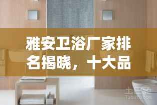 雅安卫浴厂家排名揭晓,十大品牌榜单出炉!